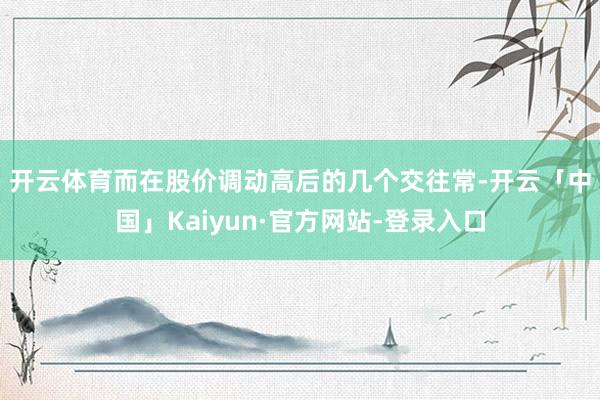 开云体育　　而在股价调动高后的几个交往常-开云「中国」Kaiyun·官方网站-登录入口