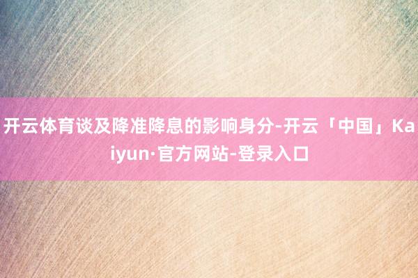 开云体育　　谈及降准降息的影响身分-开云「中国」Kaiyun·官方网站-登录入口