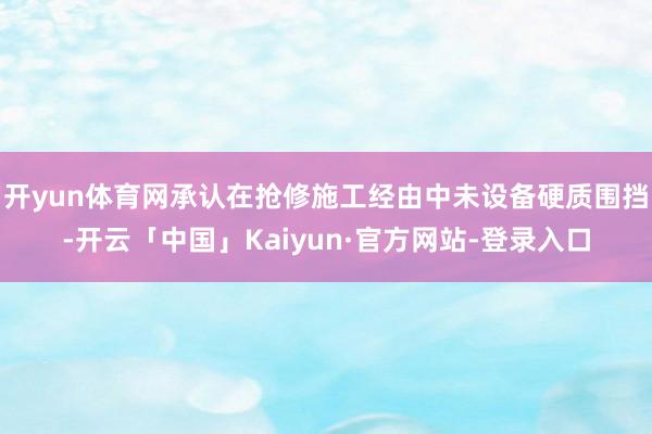 开yun体育网承认在抢修施工经由中未设备硬质围挡-开云「中国」Kaiyun·官方网站-登录入口