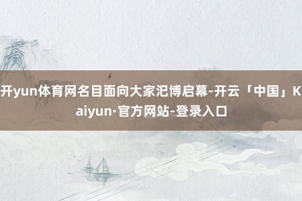 开yun体育网名目面向大家汜博启幕-开云「中国」Kaiyun·官方网站-登录入口