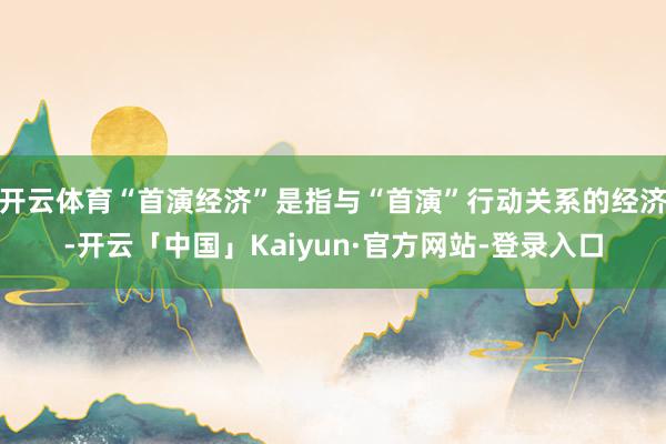 开云体育“首演经济”是指与“首演”行动关系的经济-开云「中国」Kaiyun·官方网站-登录入口