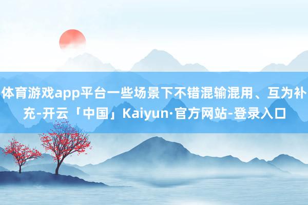 体育游戏app平台一些场景下不错混输混用、互为补充-开云「中国」Kaiyun·官方网站-登录入口
