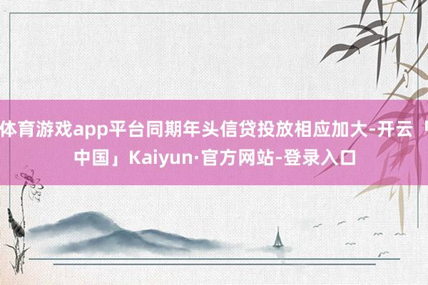 体育游戏app平台同期年头信贷投放相应加大-开云「中国」Kaiyun·官方网站-登录入口