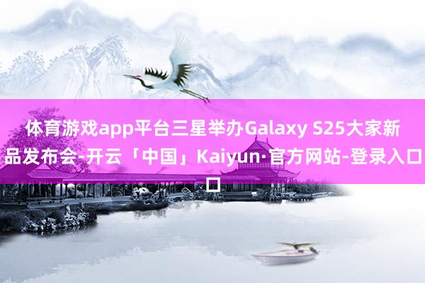 体育游戏app平台三星举办Galaxy S25大家新品发布会-开云「中国」Kaiyun·官方网站-登录入口