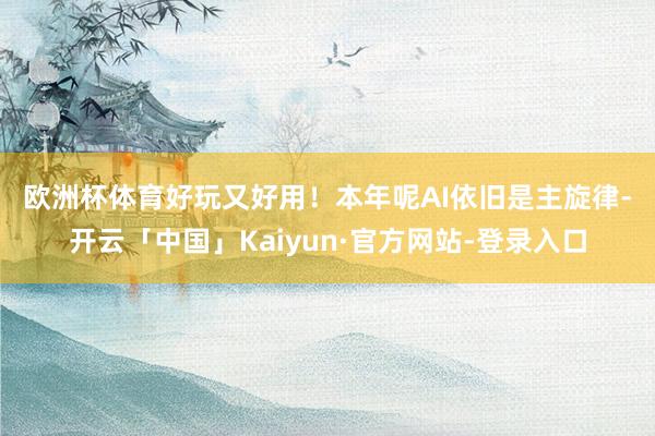 欧洲杯体育好玩又好用！　　本年呢AI依旧是主旋律-开云「中国」Kaiyun·官方网站-登录入口