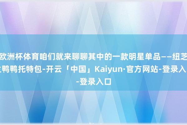 欧洲杯体育咱们就来聊聊其中的一款明星单品——纽芝兰鸭鸭托特包-开云「中国」Kaiyun·官方网站-登录入口