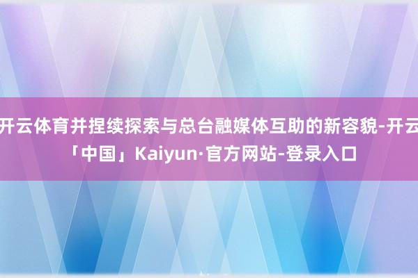 开云体育并捏续探索与总台融媒体互助的新容貌-开云「中国」Kaiyun·官方网站-登录入口