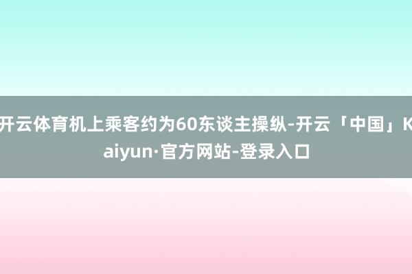 开云体育机上乘客约为60东谈主操纵-开云「中国」Kaiyun·官方网站-登录入口