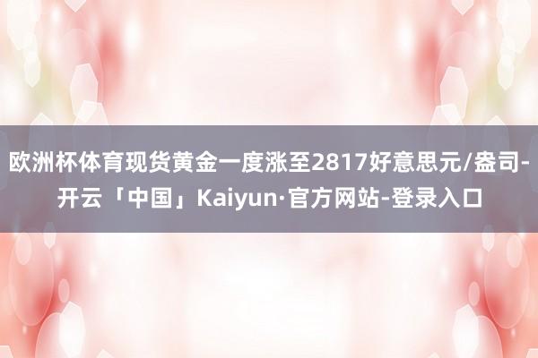 欧洲杯体育现货黄金一度涨至2817好意思元/盎司-开云「中国」Kaiyun·官方网站-登录入口