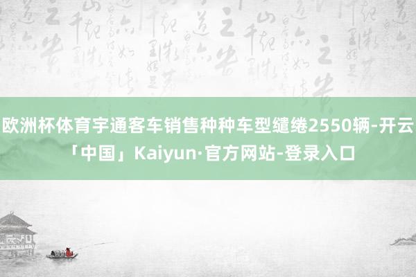 欧洲杯体育宇通客车销售种种车型缱绻2550辆-开云「中国」Kaiyun·官方网站-登录入口