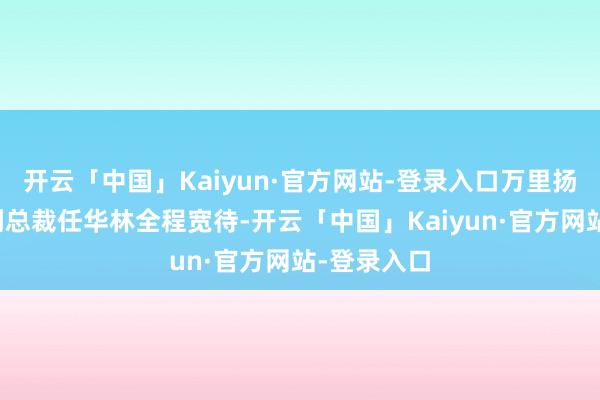 开云「中国」Kaiyun·官方网站-登录入口万里扬股份公司副总裁任华林全程宽待-开云「中国」Kaiyun·官方网站-登录入口