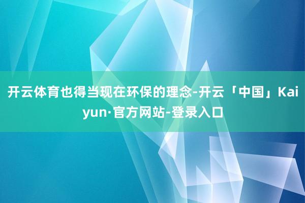 开云体育也得当现在环保的理念-开云「中国」Kaiyun·官方网站-登录入口