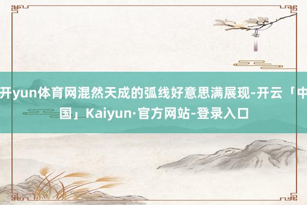 开yun体育网混然天成的弧线好意思满展现-开云「中国」Kaiyun·官方网站-登录入口