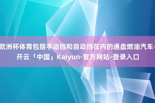 欧洲杯体育包括手动挡和自动挡在内的通盘燃油汽车-开云「中国」Kaiyun·官方网站-登录入口