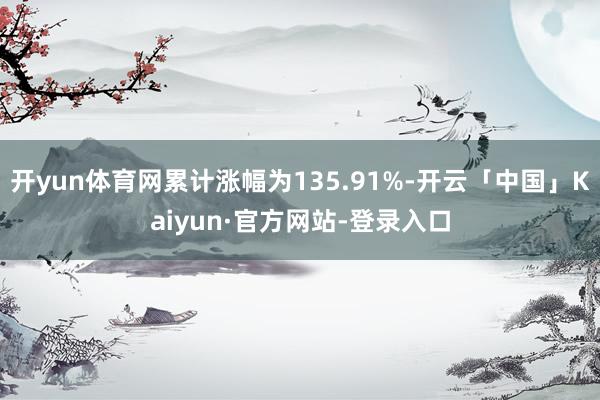 开yun体育网累计涨幅为135.91%-开云「中国」Kaiyun·官方网站-登录入口