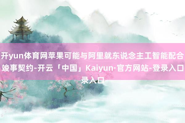 开yun体育网苹果可能与阿里就东说念主工智能配合竣事契约-开云「中国」Kaiyun·官方网站-登录入口