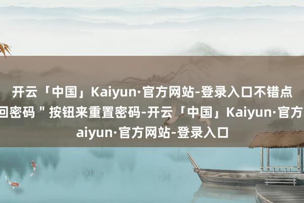 开云「中国」Kaiyun·官方网站-登录入口不错点击登录页＂找回密码＂按钮来重置密码-开云「中国」Kaiyun·官方网站-登录入口