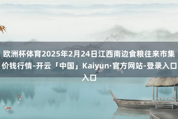 欧洲杯体育2025年2月24日江西南边食粮往来市集价钱行情-开云「中国」Kaiyun·官方网站-登录入口