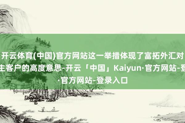 开云体育(中国)官方网站这一举措体现了富拓外汇对华东谈主客户的高度意思-开云「中国」Kaiyun·官方网站-登录入口