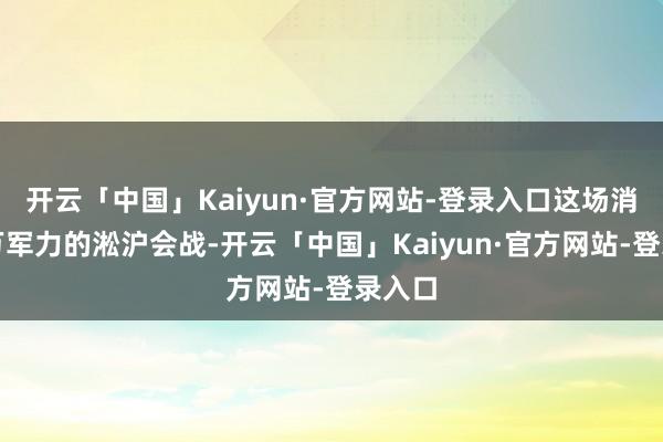 开云「中国」Kaiyun·官方网站-登录入口这场消耗百万军力的淞沪会战-开云「中国」Kaiyun·官方网站-登录入口