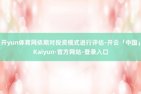 开yun体育网依期对投资模式进行评估-开云「中国」Kaiyun·官方网站-登录入口