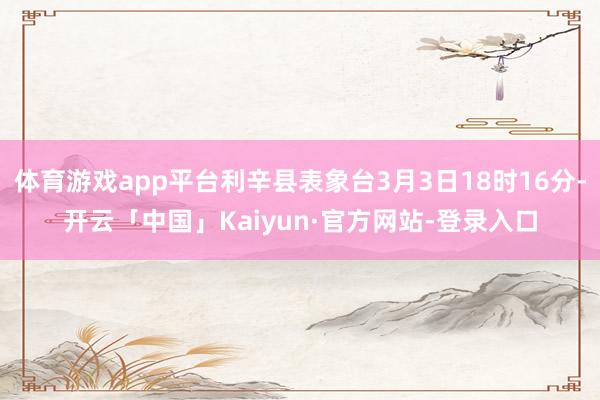 体育游戏app平台利辛县表象台3月3日18时16分-开云「中国」Kaiyun·官方网站-登录入口