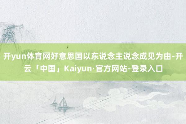 开yun体育网好意思国以东说念主说念成见为由-开云「中国」Kaiyun·官方网站-登录入口