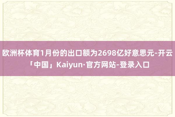欧洲杯体育1月份的出口额为2698亿好意思元-开云「中国」Kaiyun·官方网站-登录入口