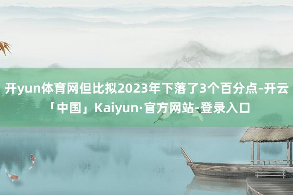 开yun体育网但比拟2023年下落了3个百分点-开云「中国」Kaiyun·官方网站-登录入口