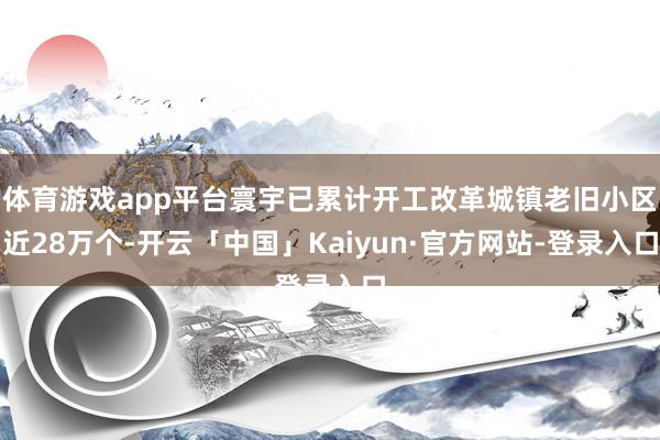 体育游戏app平台寰宇已累计开工改革城镇老旧小区近28万个-开云「中国」Kaiyun·官方网站-登录入口