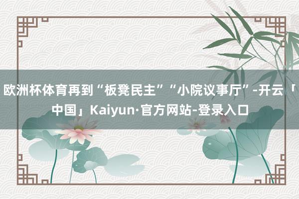 欧洲杯体育再到“板凳民主”“小院议事厅”-开云「中国」Kaiyun·官方网站-登录入口
