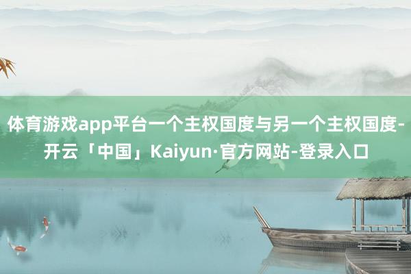 体育游戏app平台一个主权国度与另一个主权国度-开云「中国」Kaiyun·官方网站-登录入口