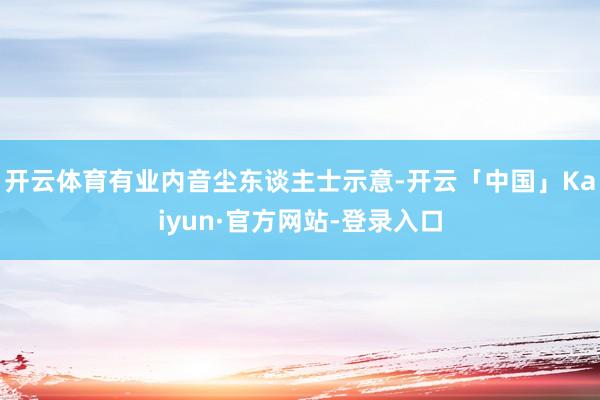 开云体育有业内音尘东谈主士示意-开云「中国」Kaiyun·官方网站-登录入口