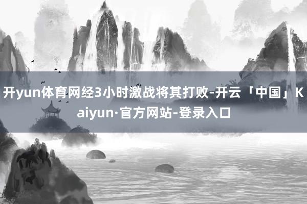 开yun体育网经3小时激战将其打败-开云「中国」Kaiyun·官方网站-登录入口