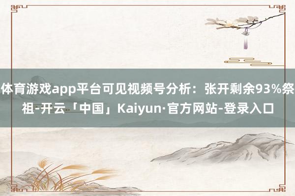 体育游戏app平台可见视频号分析：张开剩余93%祭祖-开云「中国」Kaiyun·官方网站-登录入口