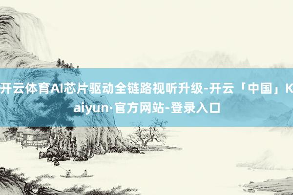 开云体育AI芯片驱动全链路视听升级-开云「中国」Kaiyun·官方网站-登录入口