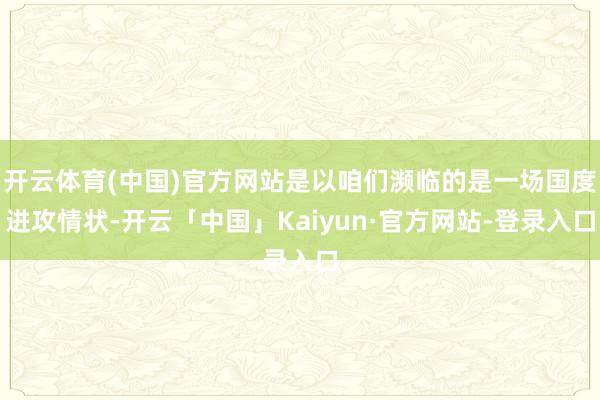 开云体育(中国)官方网站是以咱们濒临的是一场国度进攻情状-开云「中国」Kaiyun·官方网站-登录入口