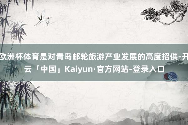 欧洲杯体育是对青岛邮轮旅游产业发展的高度招供-开云「中国」Kaiyun·官方网站-登录入口