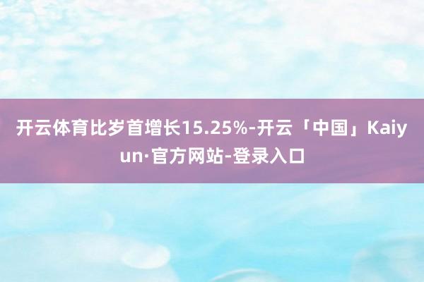 开云体育比岁首增长15.25%-开云「中国」Kaiyun·官方网站-登录入口