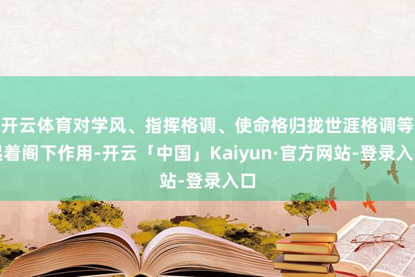 开云体育对学风、指挥格调、使命格归拢世涯格调等起着阁下作用-开云「中国」Kaiyun·官方网站-登录入口