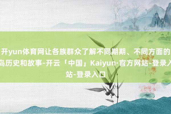 开yun体育网让各族群众了解不同期期、不同方面的青岛历史和故事-开云「中国」Kaiyun·官方网站-登录入口