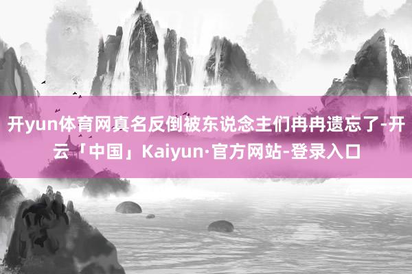 开yun体育网真名反倒被东说念主们冉冉遗忘了-开云「中国」Kaiyun·官方网站-登录入口
