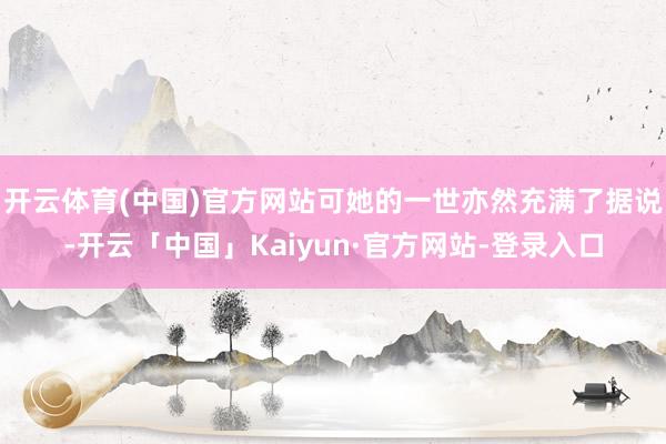 开云体育(中国)官方网站可她的一世亦然充满了据说-开云「中国」Kaiyun·官方网站-登录入口