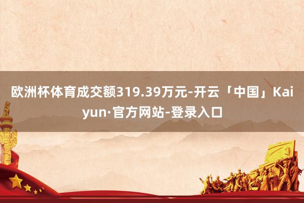 欧洲杯体育成交额319.39万元-开云「中国」Kaiyun·官方网站-登录入口