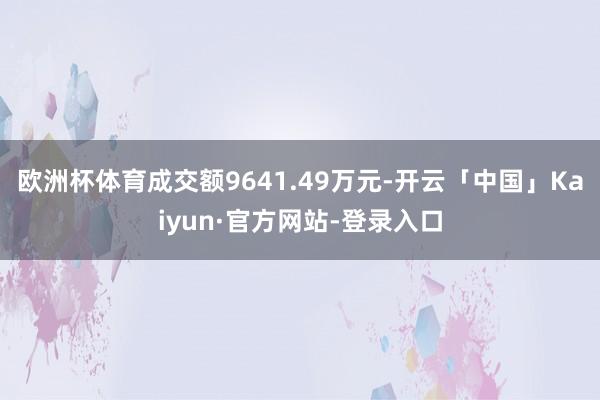 欧洲杯体育成交额9641.49万元-开云「中国」Kaiyun·官方网站-登录入口
