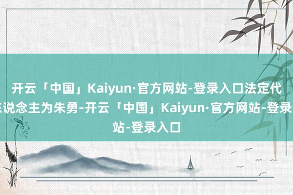 开云「中国」Kaiyun·官方网站-登录入口法定代表东说念主为朱勇-开云「中国」Kaiyun·官方网站-登录入口