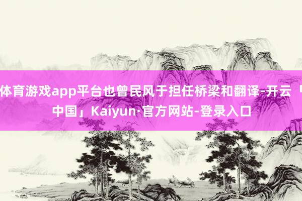体育游戏app平台也曾民风于担任桥梁和翻译-开云「中国」Kaiyun·官方网站-登录入口