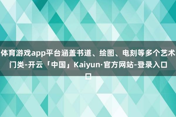体育游戏app平台涵盖书道、绘图、电刻等多个艺术门类-开云「中国」Kaiyun·官方网站-登录入口