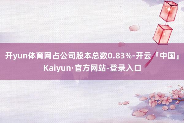 开yun体育网占公司股本总数0.83%-开云「中国」Kaiyun·官方网站-登录入口