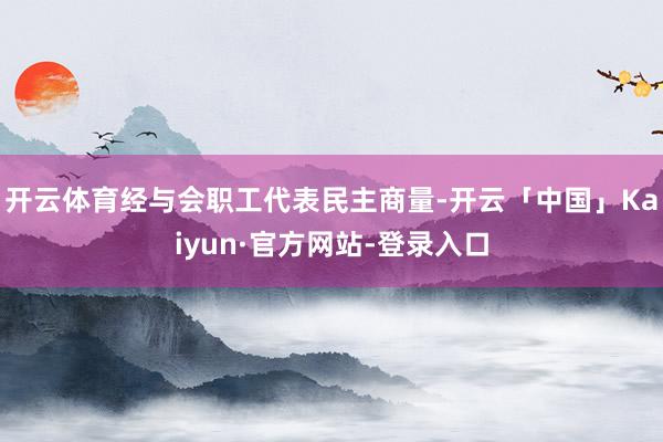 开云体育经与会职工代表民主商量-开云「中国」Kaiyun·官方网站-登录入口